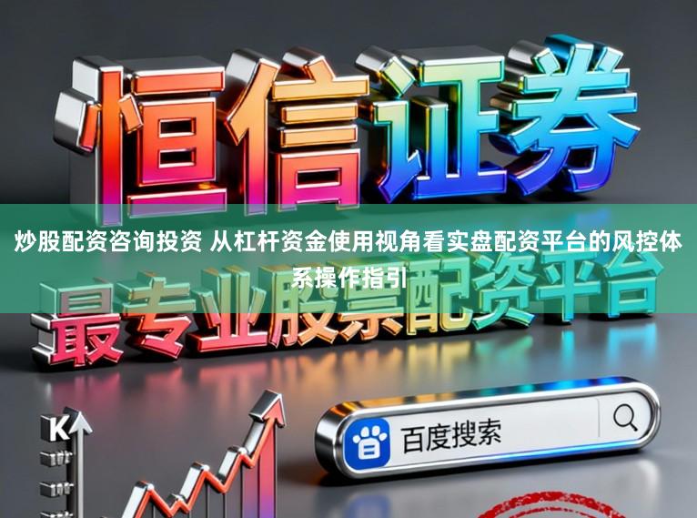 炒股配资咨询投资 从杠杆资金使用视角看实盘配资平台的风控体系操作指引