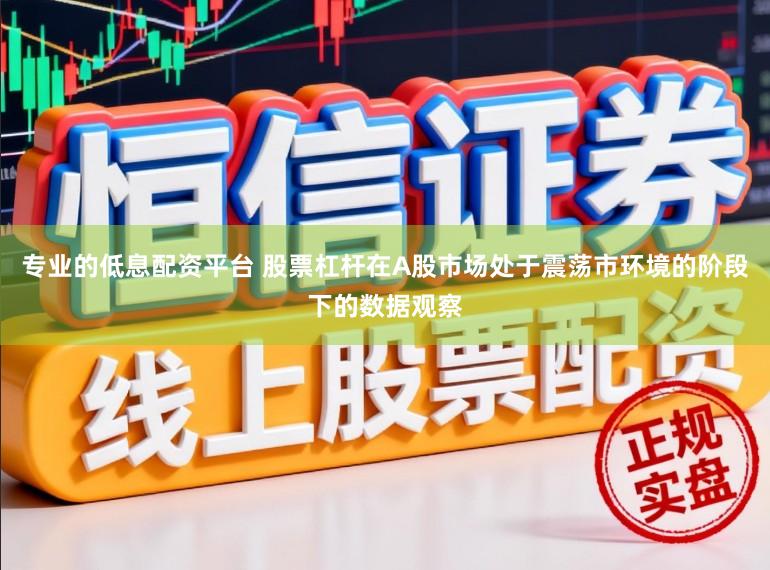专业的低息配资平台 股票杠杆在A股市场处于震荡市环境的阶段下的数据观察