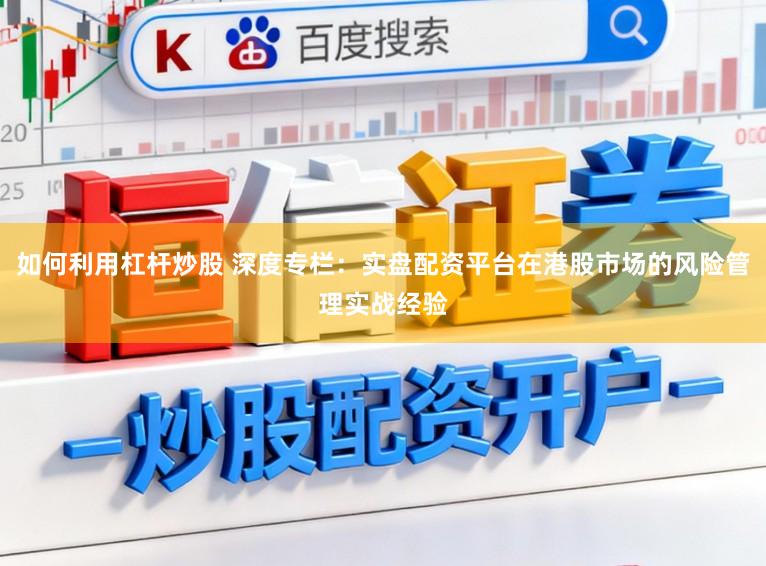 如何利用杠杆炒股 深度专栏：实盘配资平台在港股市场的风险管理实战经验